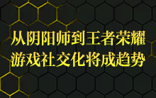 从阴阳师到王者荣耀,游戏社交化将成趋势