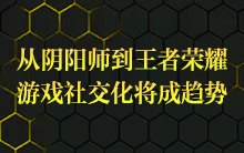 从阴阳师到王者荣耀，游戏社交化将成趋势